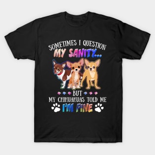 Sometimes I Question My Sanity But My Chihuahuas Told Me I_m Fine T-Shirt